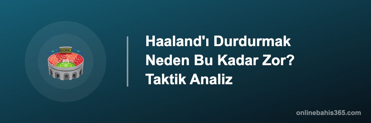 Haaland'ı Durdurmak Neden Bu Kadar Zor? Taktik Analiz