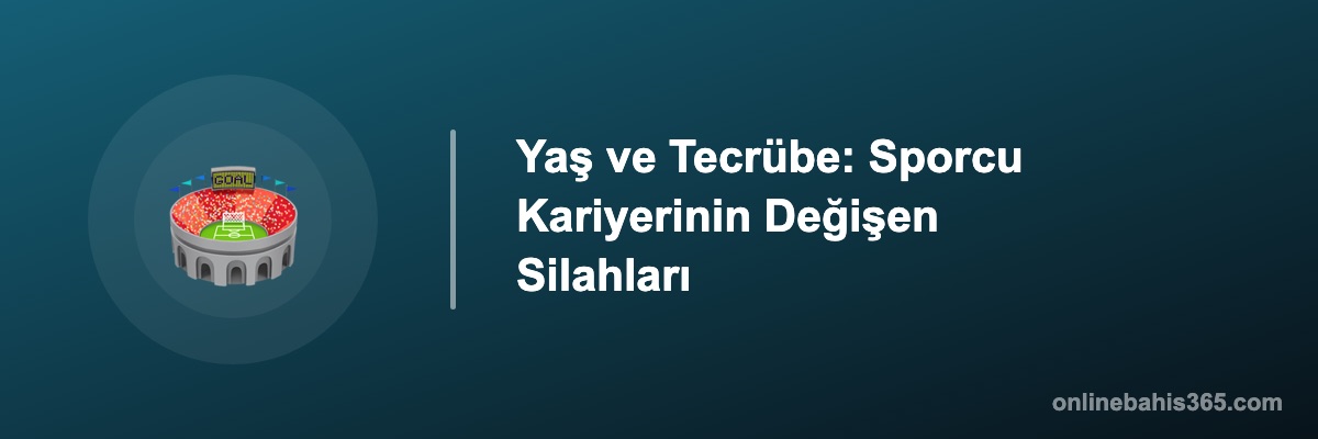 Yaş ve Tecrübe: Sporcu Kariyerinin Değişen Silahları